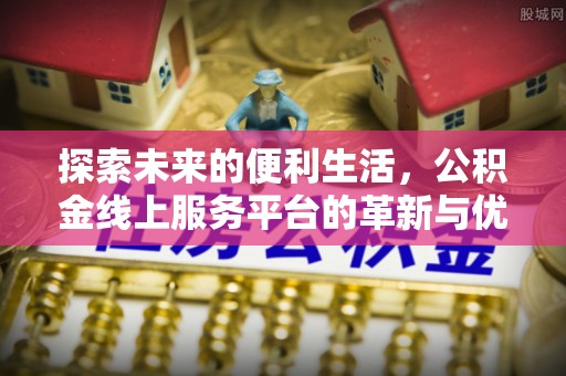 泾县探索未来的便利生活，公积金线上服务平台的革新与优势
