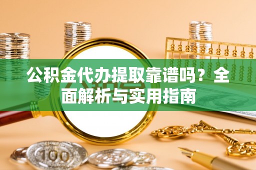泾县公积金代办提取靠谱吗？全面解析与实用指南