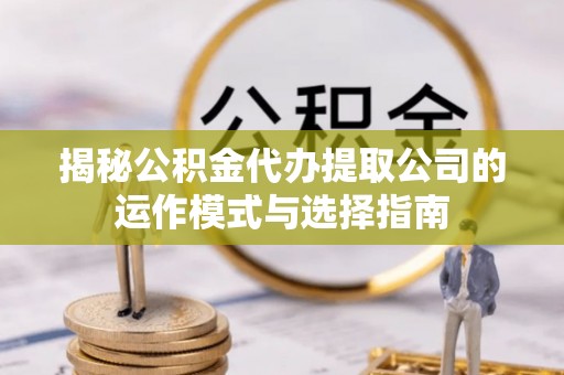 泾县揭秘公积金代办提取公司的运作模式与选择指南