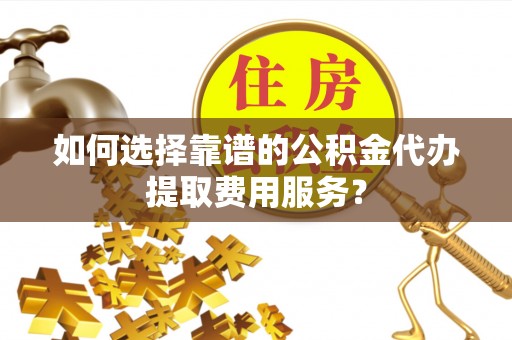 泾县如何选择靠谱的公积金代办提取费用服务？