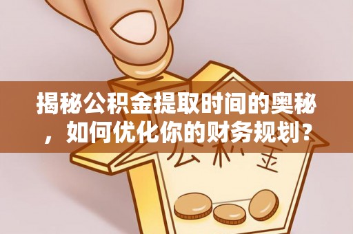 泾县揭秘公积金提取时间的奥秘，如何优化你的财务规划？