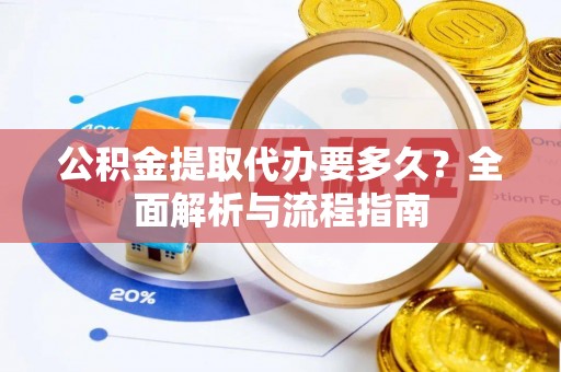泾县公积金提取代办要多久？全面解析与流程指南