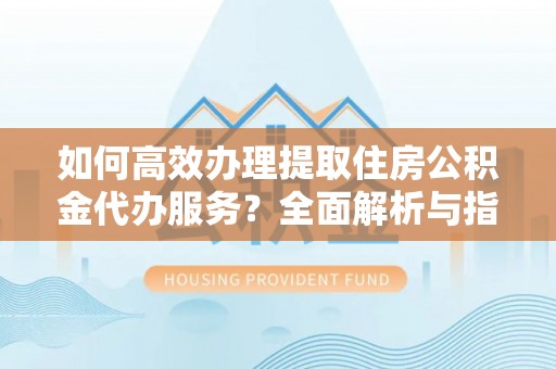 泾县如何高效办理提取住房公积金代办服务？全面解析与指南