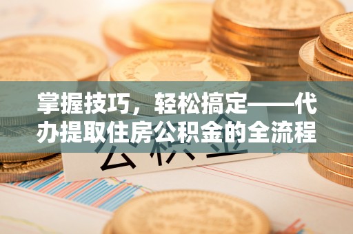 泾县掌握技巧，轻松搞定——代办提取住房公积金的全流程解析