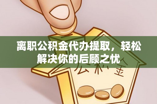 泾县离职公积金代办提取，轻松解决你的后顾之忧