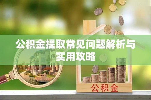 泾县公积金提取常见问题解析与实用攻略