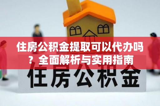 泾县住房公积金提取可以代办吗？全面解析与实用指南