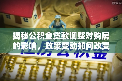 泾县揭秘公积金贷款调整对购房的影响，政策变动如何改变你的买房计划