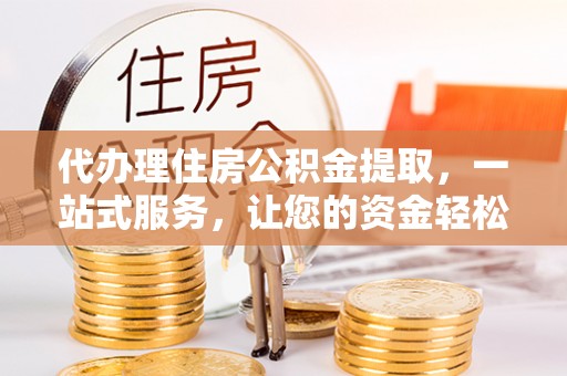 泾县代办理住房公积金提取，一站式服务，让您的资金轻松到账