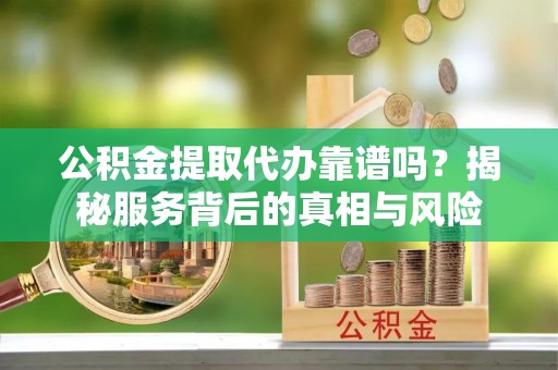 泾县公积金提取代办靠谱吗？揭秘服务背后的真相与风险