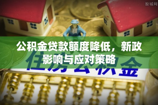 泾县公积金贷款额度降低，新政影响与应对策略