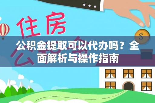 泾县公积金提取可以代办吗？全面解析与操作指南
