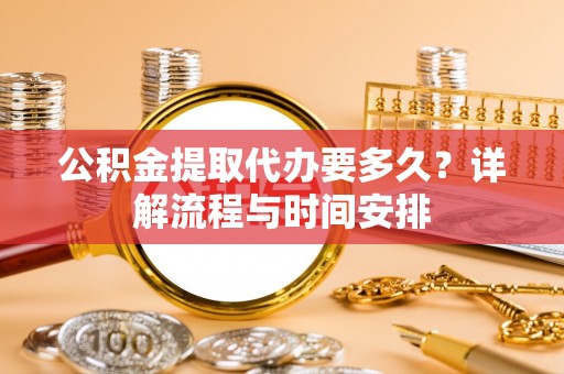 泾县公积金提取代办要多久？详解流程与时间安排