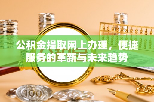泾县公积金提取网上办理，便捷服务的革新与未来趋势