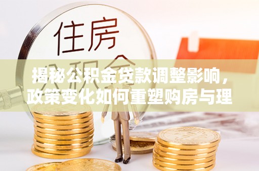 泾县揭秘公积金贷款调整影响，政策变化如何重塑购房与理财规划