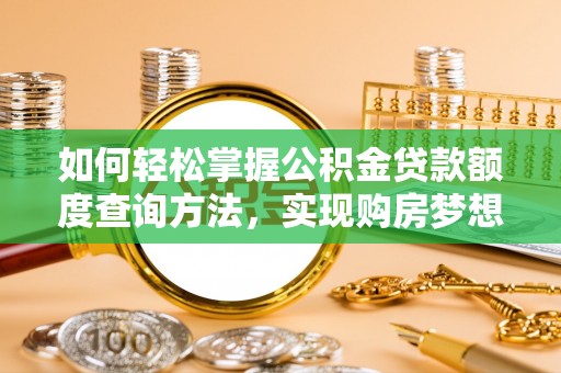 泾县如何轻松掌握公积金贷款额度查询方法，实现购房梦想？