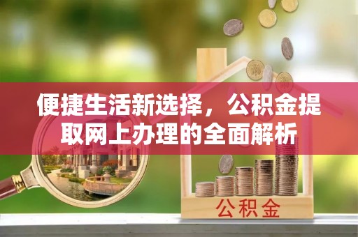 泾县便捷生活新选择，公积金提取网上办理的全面解析