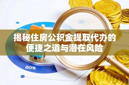 泾县揭秘住房公积金提取代办的便捷之道与潜在风险