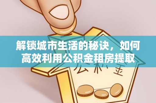 泾县解锁城市生活的秘诀，如何高效利用公积金租房提取