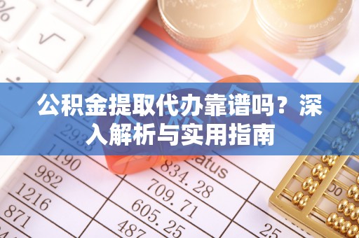 泾县公积金提取代办靠谱吗？深入解析与实用指南