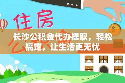 泾县长沙公积金代办提取，轻松搞定，让生活更无忧