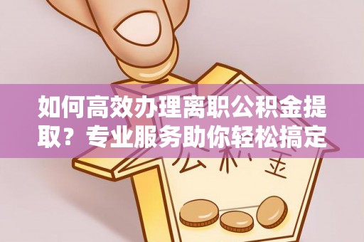 泾县如何高效办理离职公积金提取？专业服务助你轻松搞定