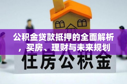 泾县公积金贷款抵押的全面解析，买房、理财与未来规划