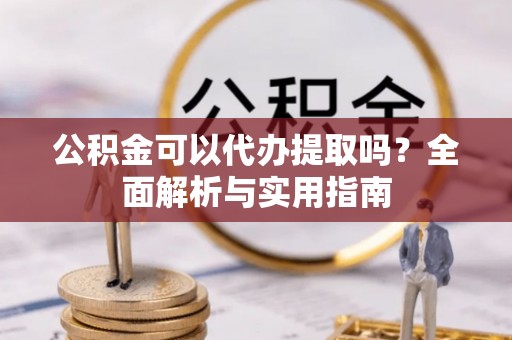 泾县公积金可以代办提取吗？全面解析与实用指南