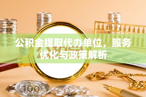 泾县公积金提取代办单位，服务优化与政策解析