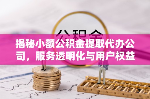 泾县揭秘小额公积金提取代办公司，服务透明化与用户权益保障