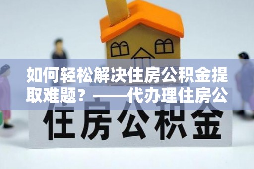 泾县如何轻松解决住房公积金提取难题？——代办理住房公积金提取服务解析