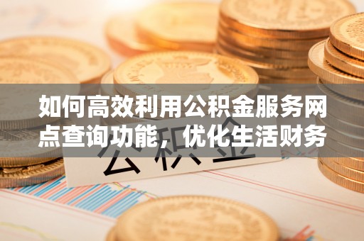 泾县如何高效利用公积金服务网点查询功能，优化生活财务管理