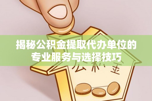 泾县揭秘公积金提取代办单位的专业服务与选择技巧