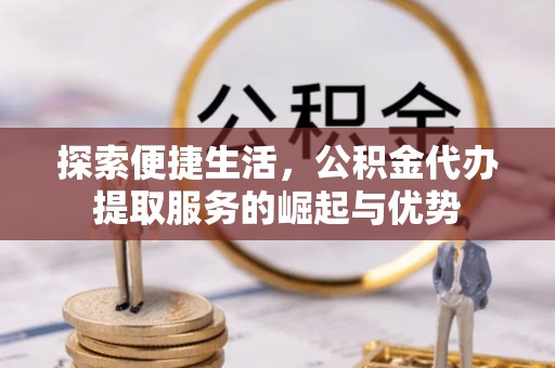 泾县探索便捷生活，公积金代办提取服务的崛起与优势