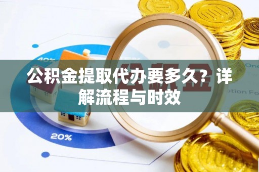 泾县公积金提取代办要多久？详解流程与时效