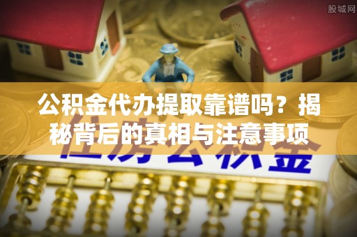 泾县公积金代办提取靠谱吗？揭秘背后的真相与注意事项