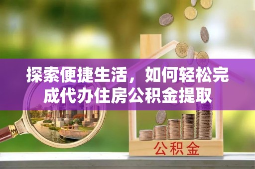 泾县探索便捷生活，如何轻松完成代办住房公积金提取