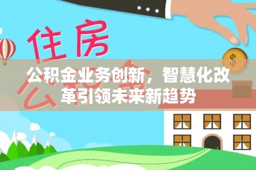 泾县公积金业务创新，智慧化改革引领未来新趋势