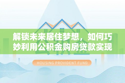 泾县解锁未来居住梦想，如何巧妙利用公积金购房贷款实现房产投资