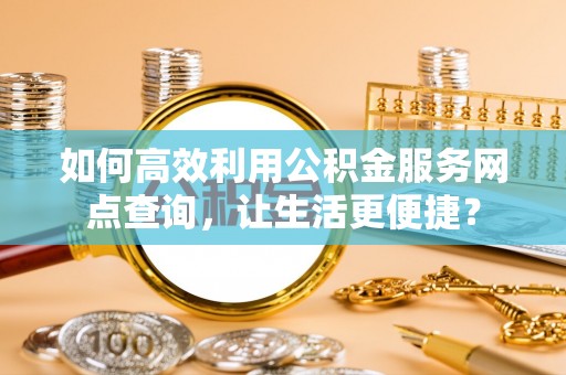 泾县如何高效利用公积金服务网点查询，让生活更便捷？