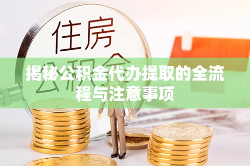 泾县揭秘公积金代办提取的全流程与注意事项