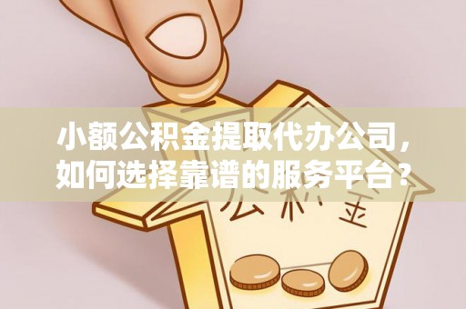 泾县小额公积金提取代办公司，如何选择靠谱的服务平台？