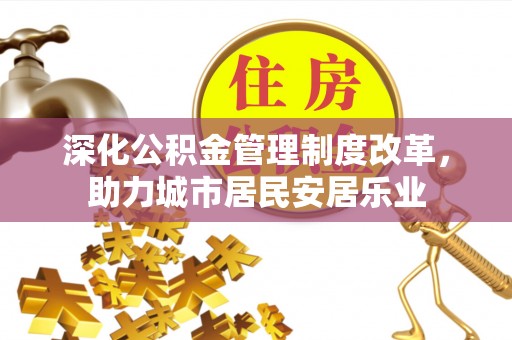泾县深化公积金管理制度改革，助力城市居民安居乐业