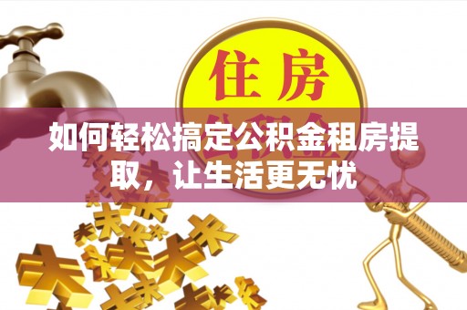 泾县如何轻松搞定公积金租房提取，让生活更无忧