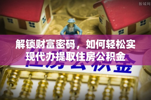 泾县解锁财富密码，如何轻松实现代办提取住房公积金