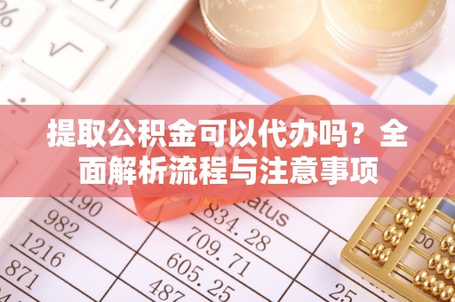 泾县提取公积金可以代办吗？全面解析流程与注意事项