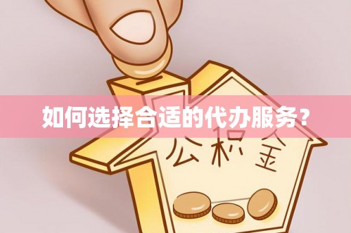 泾县如何选择合适的代办服务？