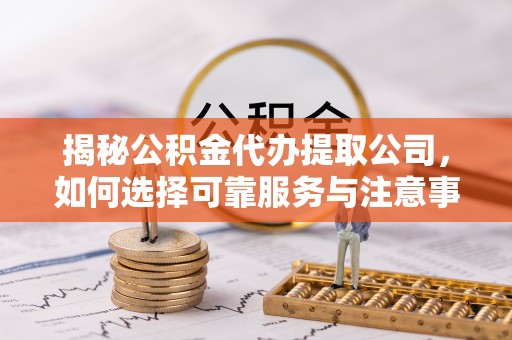 泾县揭秘公积金代办提取公司，如何选择可靠服务与注意事项