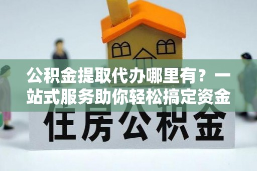 泾县公积金提取代办哪里有？一站式服务助你轻松搞定资金难题