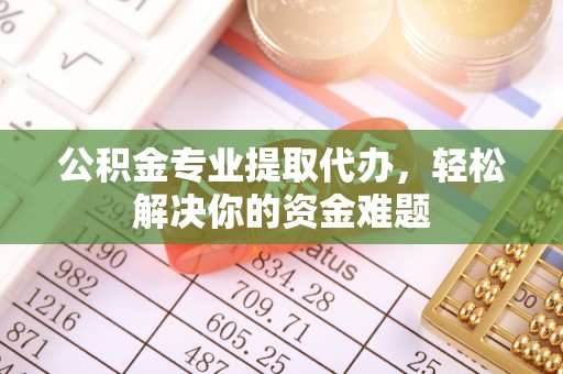 泾县公积金专业提取代办，轻松解决你的资金难题